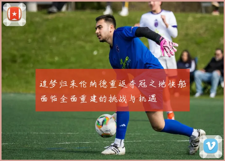 追梦归来伦纳德重返夺冠之地快船面临全面重建的挑战与机遇