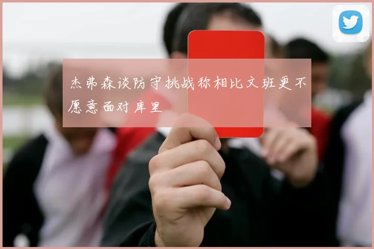 杰弗森谈防守挑战称相比文班更不愿意面对库里