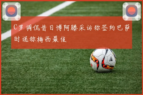 C罗调侃昔日博阿滕采访称签约巴萨时谎称梅西最佳