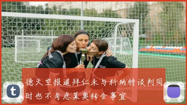 德天空报道拜仁未与科纳特谈判同时也不考虑莱奥转会事宜