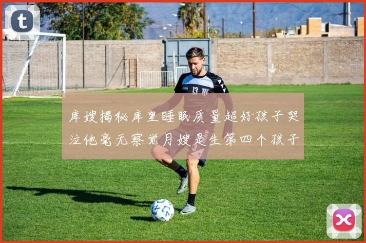 库嫂揭秘库里睡眠质量超好孩子哭泣他毫无察觉月嫂是生第四个孩子后才请的