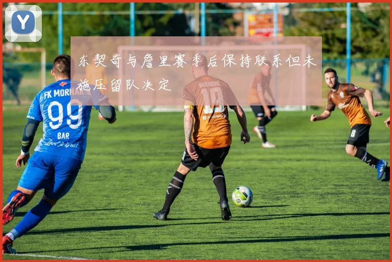 东契奇与詹里赛季后保持联系但未施压留队决定