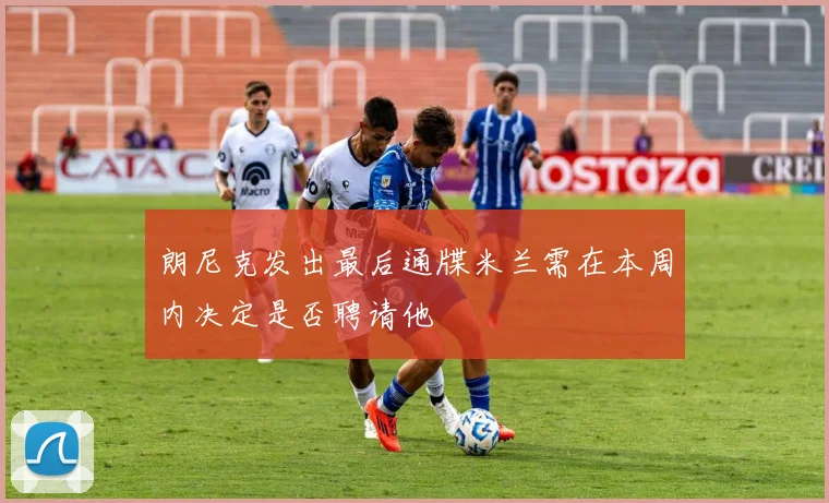 朗尼克发出最后通牒米兰需在本周内决定是否聘请他