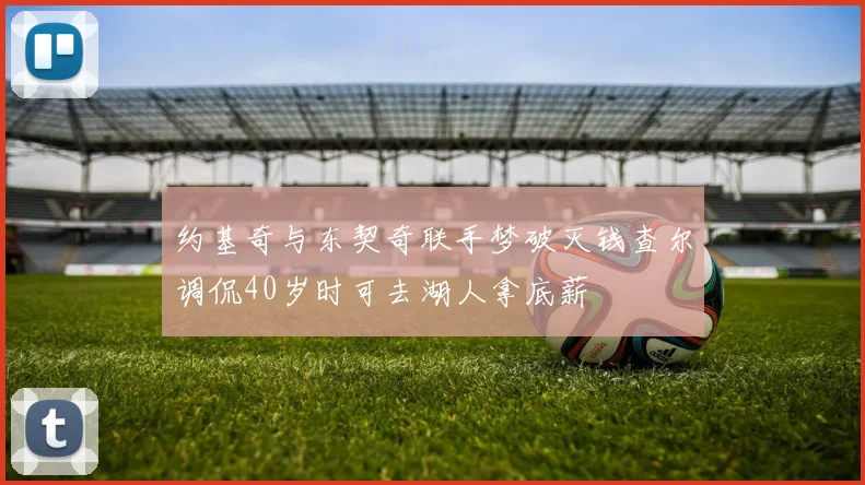 约基奇与东契奇联手梦破灭钱查尔调侃40岁时可去湖人拿底薪