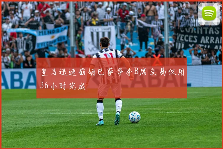皇马迅速截胡巴萨争夺B席交易仅用36小时完成