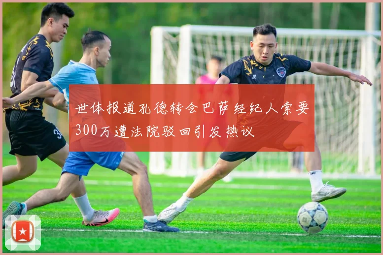 世体报道孔德转会巴萨经纪人索要300万遭法院驳回引发热议