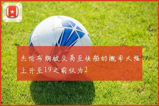 杰伦布朗被交易至快船的概率大幅上升至19之前仅为2