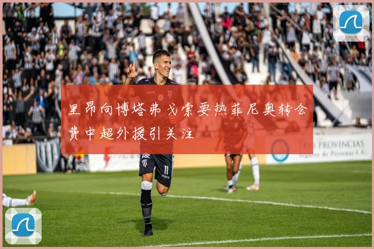 里昂向博塔弗戈索要热菲尼奥转会费中超外援引关注