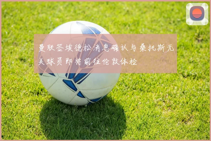 曼联签埃德松消息确认与桑托斯无关球员即将前往伦敦体检