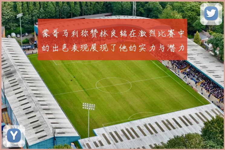 蒙哥马利称赞林良铭在激烈比赛中的出色表现展现了他的实力与潜力