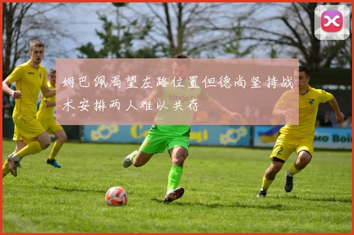 姆巴佩渴望左路位置但德尚坚持战术安排两人难以共存