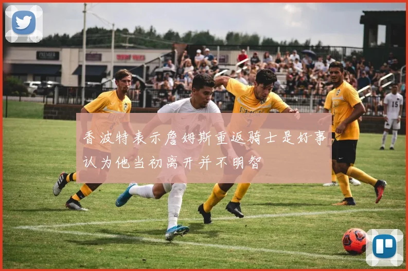 香波特表示詹姆斯重返骑士是好事认为他当初离开并不明智
