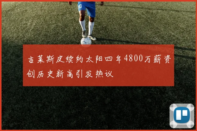 吉莱斯皮续约太阳四年4800万薪资创历史新高引发热议