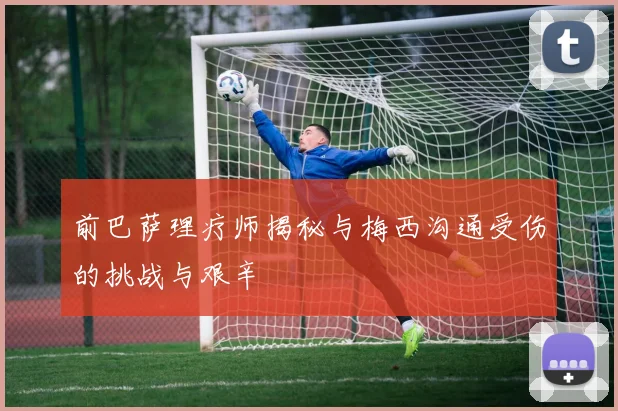 前巴萨理疗师揭秘与梅西沟通受伤的挑战与艰辛