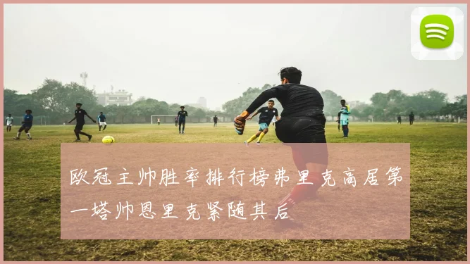 欧冠主帅胜率排行榜弗里克高居第一塔帅恩里克紧随其后