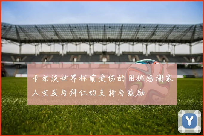 卡尔谈世界杯前受伤的困扰感谢家人女友与拜仁的支持与鼓励