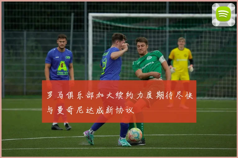 罗马俱乐部加大续约力度期待尽快与曼奇尼达成新协议