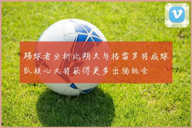 踢球者分析比朔夫与格雷罗将成球队核心大将获得更多出场机会