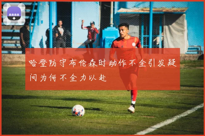 哈登防守布伦森时动作不全引发疑问为何不全力以赴