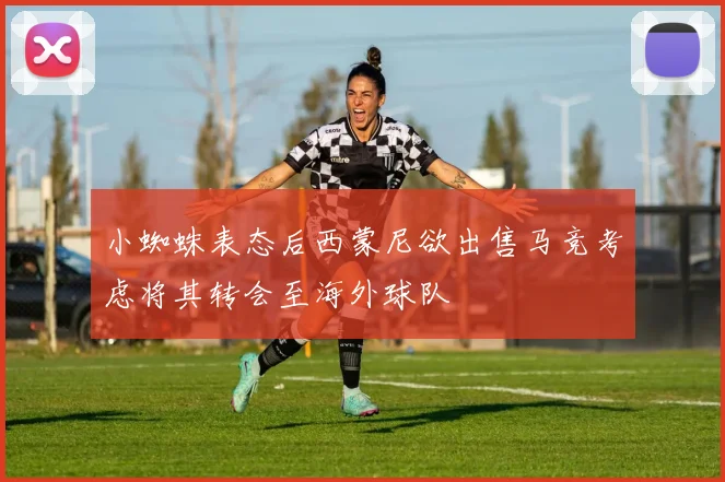 小蜘蛛表态后西蒙尼欲出售马竞考虑将其转会至海外球队