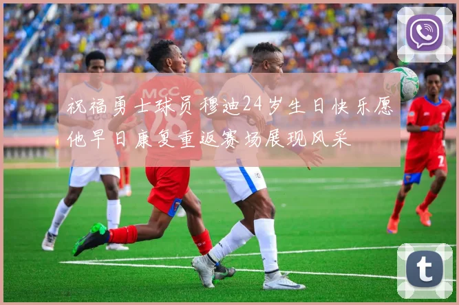 祝福勇士球员穆迪24岁生日快乐愿他早日康复重返赛场展现风采