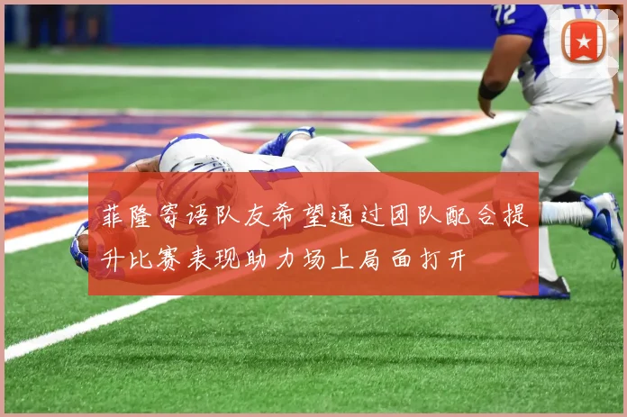 菲隆寄语队友希望通过团队配合提升比赛表现助力场上局面打开