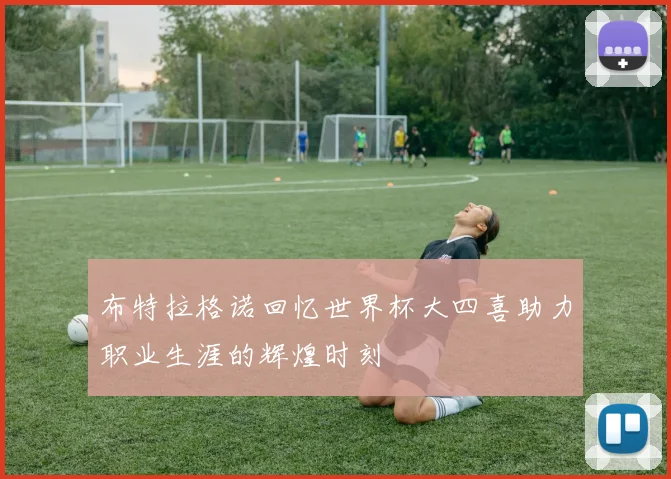 布特拉格诺回忆世界杯大四喜助力职业生涯的辉煌时刻