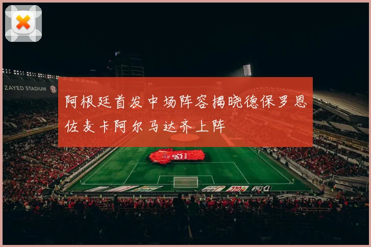 阿根廷首发中场阵容揭晓德保罗恩佐麦卡阿尔马达齐上阵