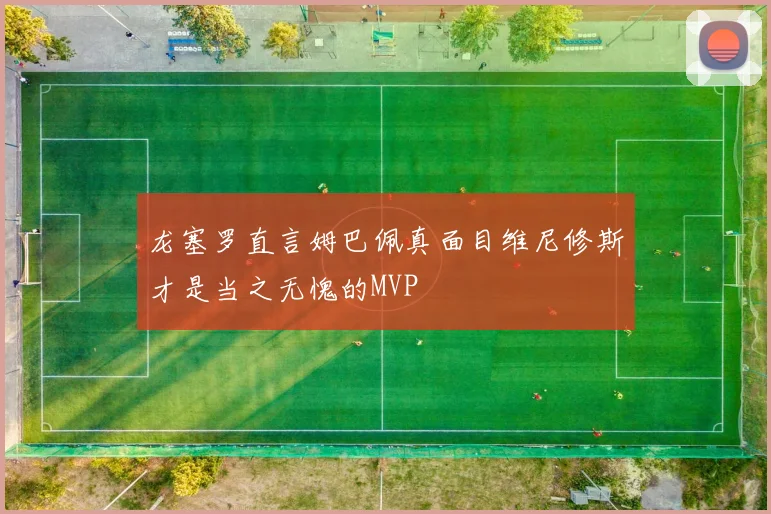 龙塞罗直言姆巴佩真面目维尼修斯才是当之无愧的MVP