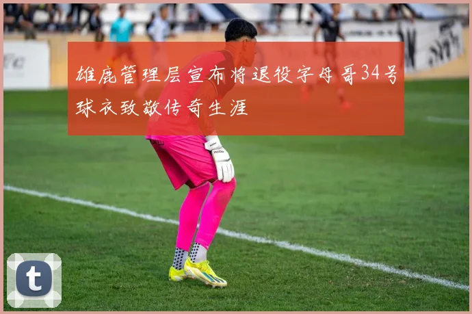 雄鹿管理层宣布将退役字母哥34号球衣致敬传奇生涯