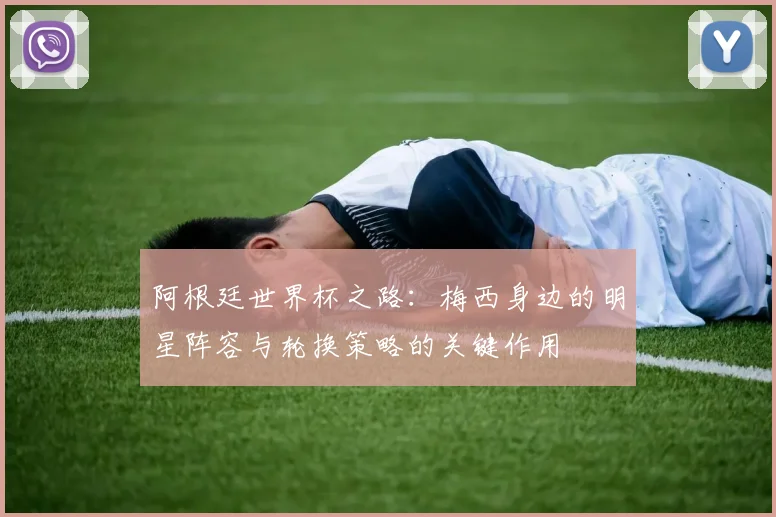 阿根廷世界杯之路：梅西身边的明星阵容与轮换策略的关键作用