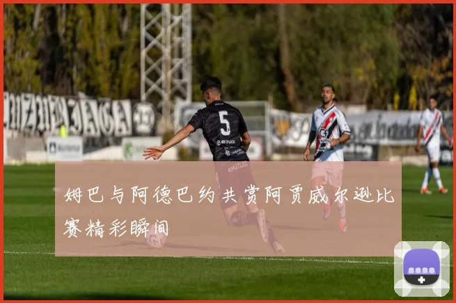 姆巴与阿德巴约共赏阿贾威尔逊比赛精彩瞬间