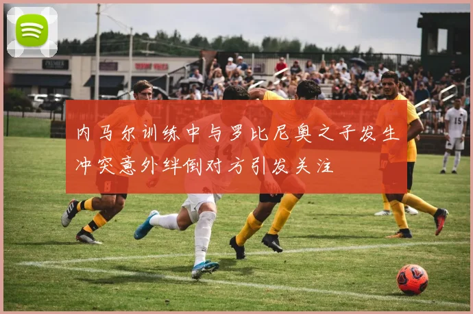 内马尔训练中与罗比尼奥之子发生冲突意外绊倒对方引发关注