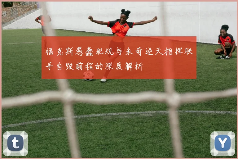 福克斯愚蠢犯规与米奇逆天指挥联手自毁前程的深度解析